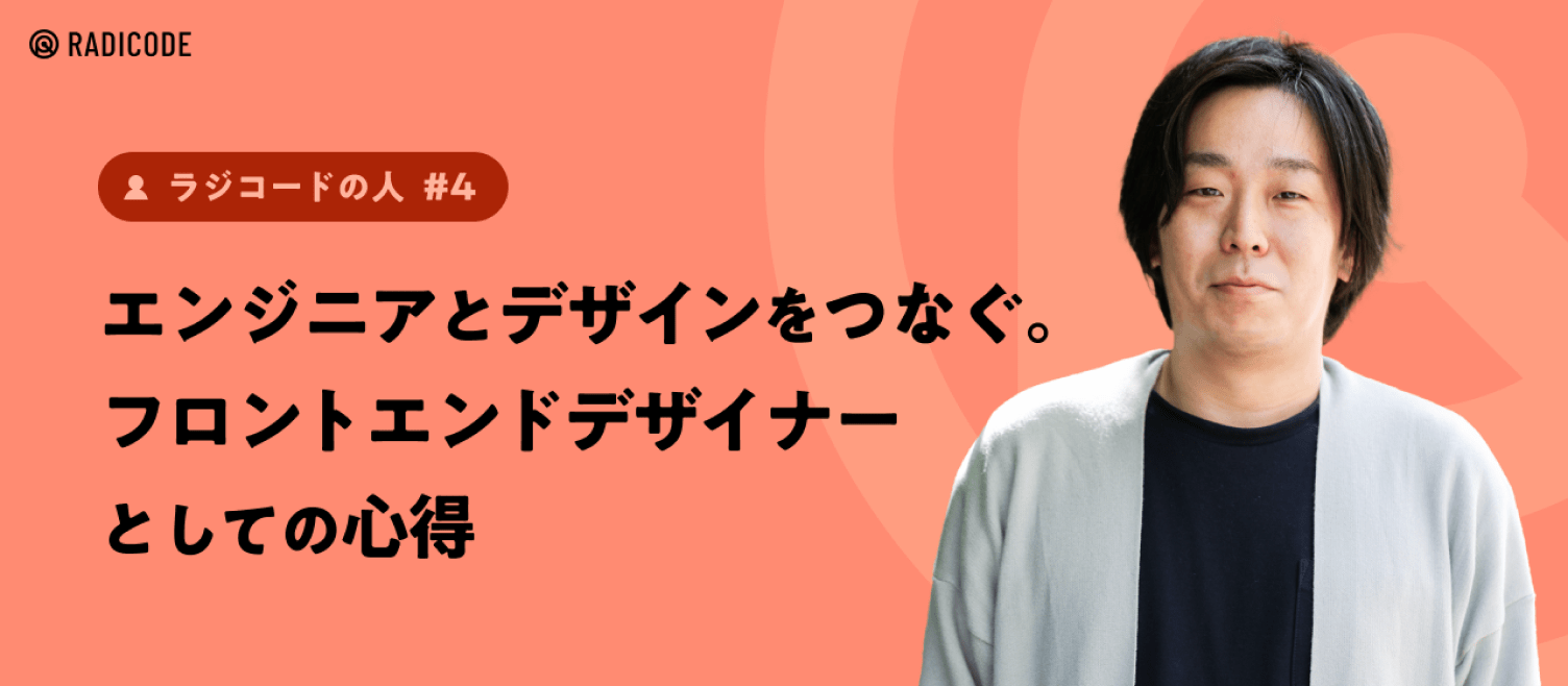 【ラジコードの人 #4】エンジニアとデザインをつなぐ。フロントエンドデザイナーとしての心得